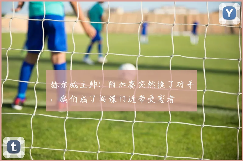 赫尔城主帅：附加赛突然换了对手，我们成了间谍门连带受害者